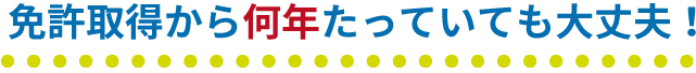 免許取得から何年たっていても大丈夫！